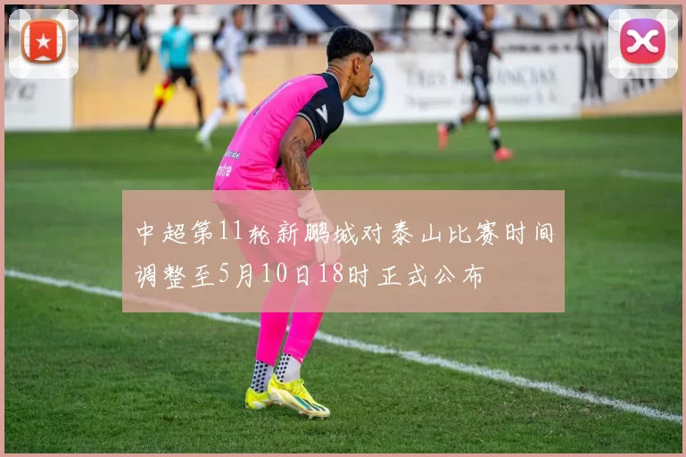 中超第11轮新鹏城对泰山比赛时间调整至5月10日18时正式公布