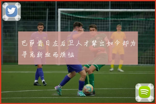 巴萨昔日左后卫人才辈出如今却为寻觅新血而烦恼