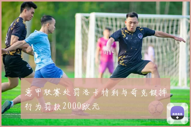 意甲联赛处罚洛卡特利与奇克假摔行为罚款2000欧元