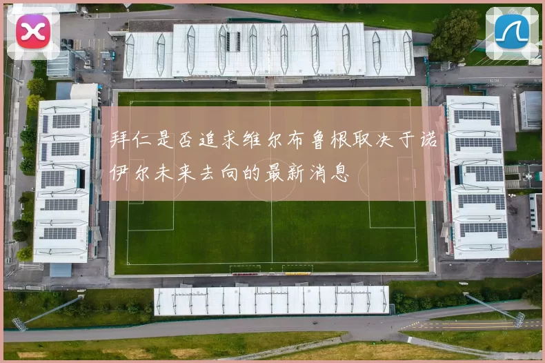拜仁是否追求维尔布鲁根取决于诺伊尔未来去向的最新消息