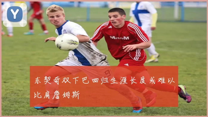 东契奇双下巴回归生涯长度或难以比肩詹姆斯
