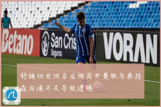 舒梅切尔坦言后悔离开曼联与弗格森沟通不足导致遗憾