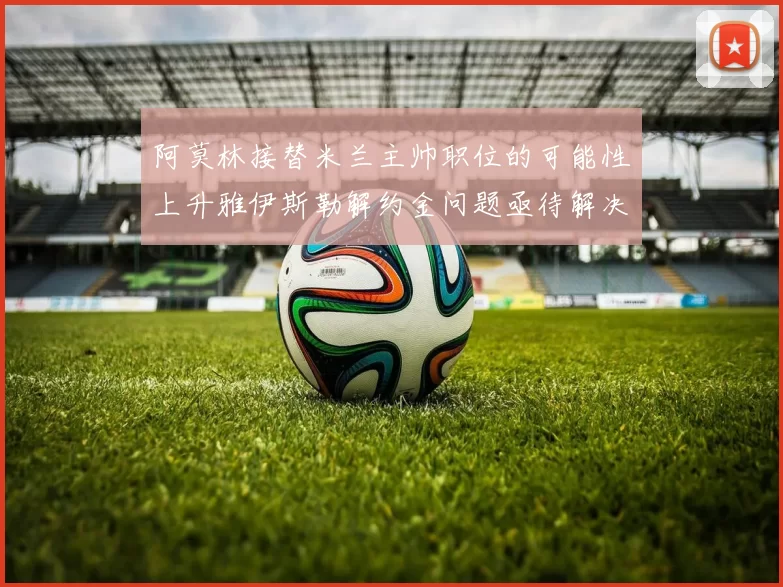 阿莫林接替米兰主帅职位的可能性上升雅伊斯勒解约金问题亟待解决