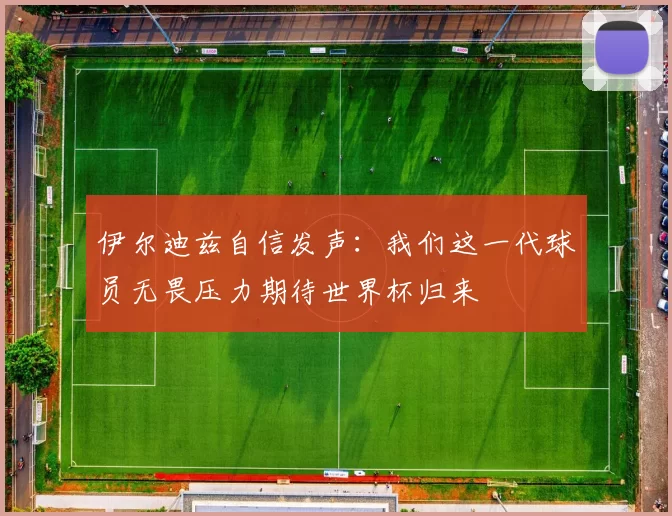 伊尔迪兹自信发声：我们这一代球员无畏压力期待世界杯归来