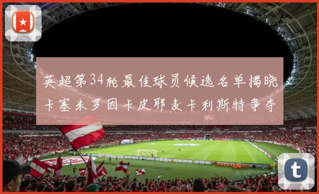 英超第34轮最佳球员候选名单揭晓卡塞米罗因卡皮耶麦卡利斯特争夺荣誉