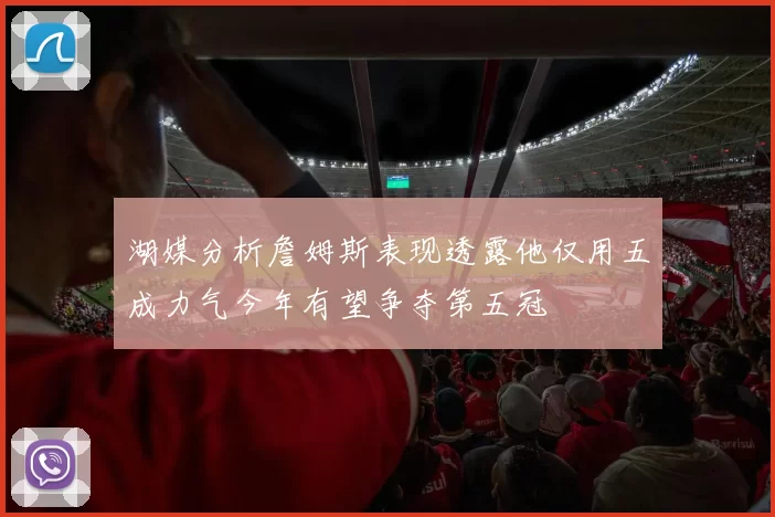湖媒分析詹姆斯表现透露他仅用五成力气今年有望争夺第五冠