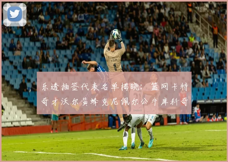 乐透抽签代表名单揭晓：篮网卡特奇才沃尔黄蜂克尼佩尔公牛库科奇齐聚一堂