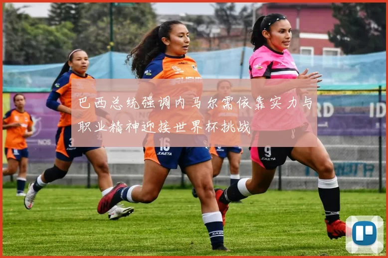 巴西总统强调内马尔需依靠实力与职业精神迎接世界杯挑战