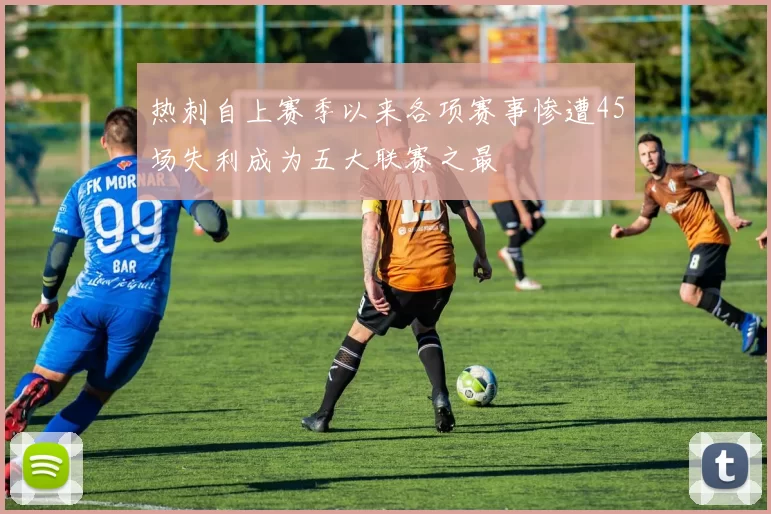 热刺自上赛季以来各项赛事惨遭45场失利成为五大联赛之最
