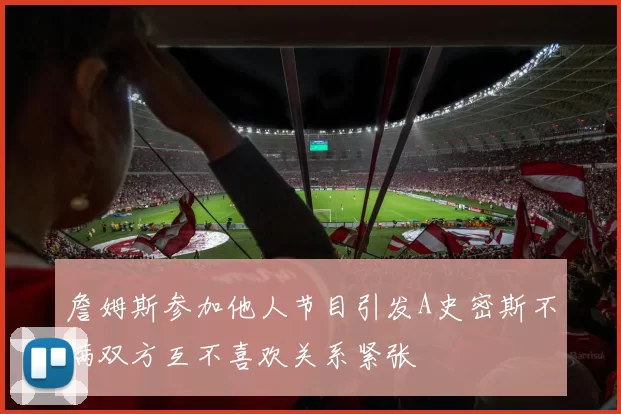 詹姆斯参加他人节目引发A史密斯不满双方互不喜欢关系紧张