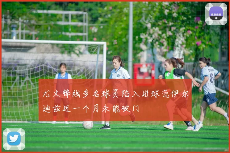 尤文锋线多名球员陷入进球荒伊尔迪兹近一个月未能破门