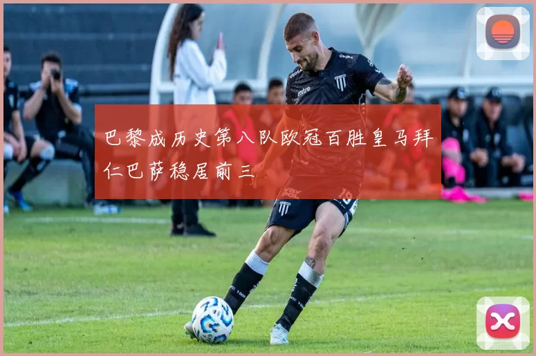巴黎成历史第八队欧冠百胜皇马拜仁巴萨稳居前三