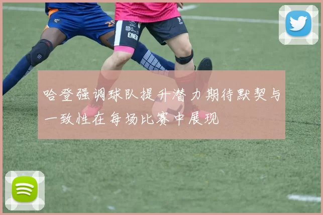 哈登强调球队提升潜力期待默契与一致性在每场比赛中展现