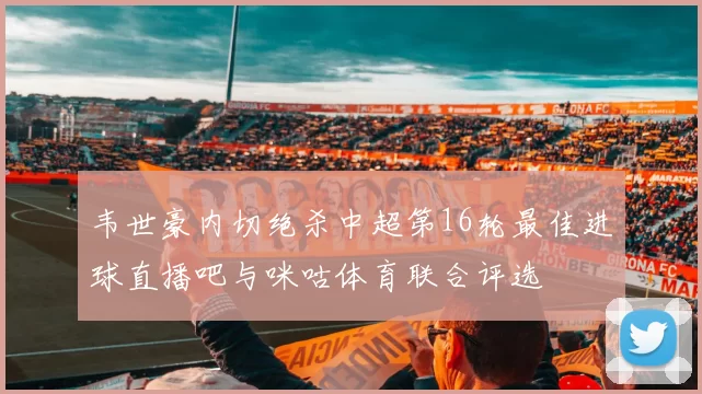 韦世豪内切绝杀中超第16轮最佳进球直播吧与咪咕体育联合评选