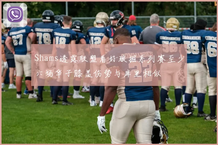 Shams透露联盟看好狼掘系列赛至少六场华子膝盖伤势与库里相似