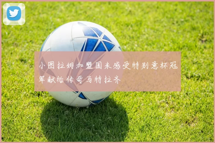 小图拉姆加盟国米感受特别意杯冠军献给传奇马特拉齐