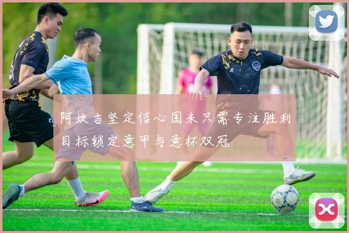 阿坎吉坚定信心国米只需专注胜利目标锁定意甲与意杯双冠