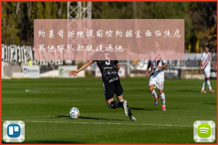 约基奇拒绝提前续约掘金面临焦虑其他球队积极追逐他
