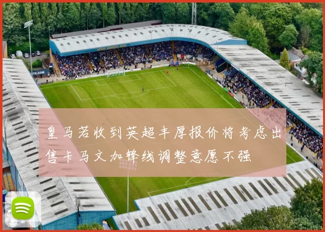 皇马若收到英超丰厚报价将考虑出售卡马文加锋线调整意愿不强