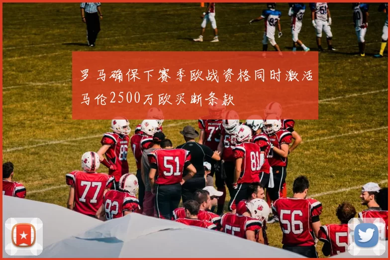 罗马确保下赛季欧战资格同时激活马伦2500万欧买断条款
