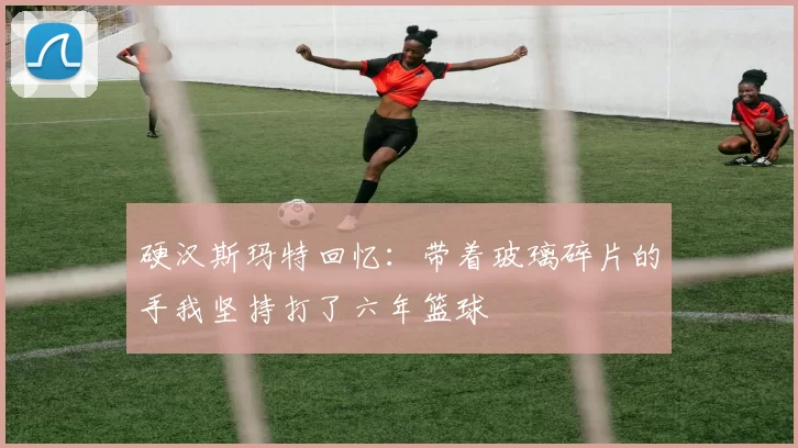 硬汉斯玛特回忆：带着玻璃碎片的手我坚持打了六年篮球