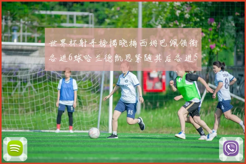 世界杯射手榜揭晓梅西姆巴佩领衔各进6球哈兰德凯恩紧随其后各进5球