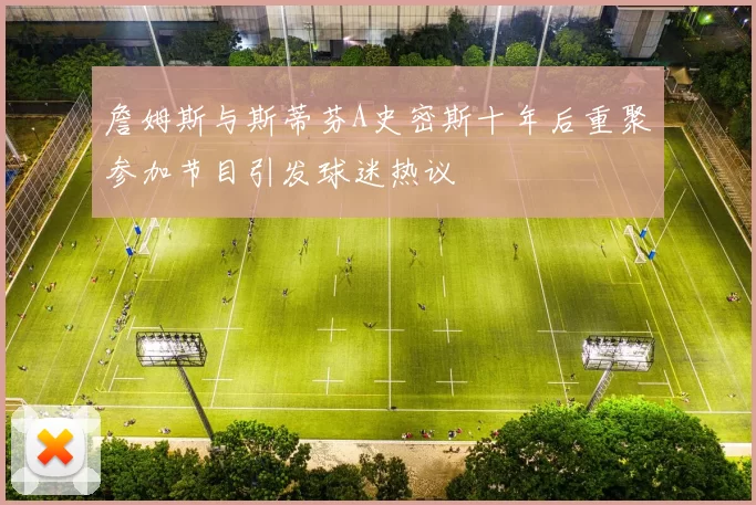詹姆斯与斯蒂芬A史密斯十年后重聚参加节目引发球迷热议