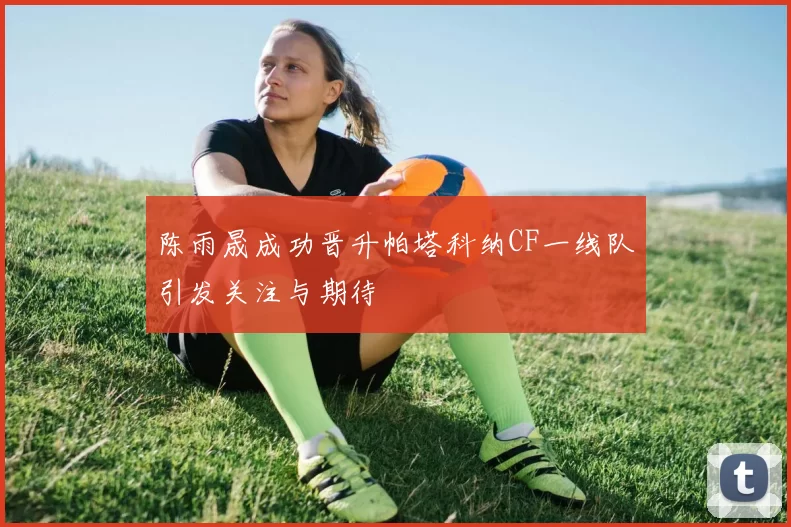 陈雨晟成功晋升帕塔科纳CF一线队引发关注与期待